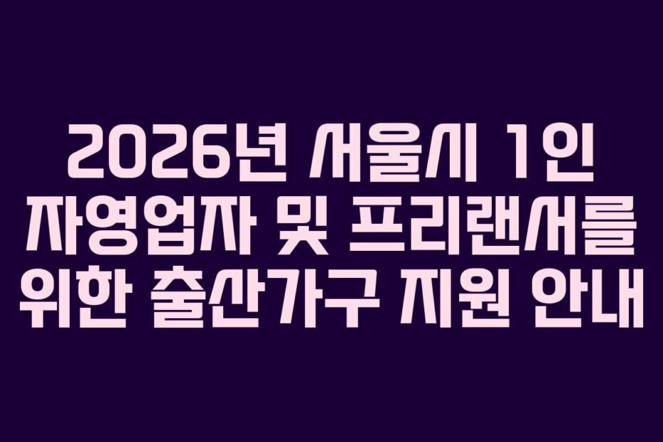 2026년-서울시-1인-자영업자-및-프리랜서를-위한-출산가구-지원-안내