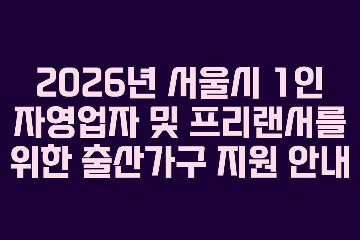 2026년 서울시 1인 자영업자 및 프리랜서를 위한 출산가구 지원 안내