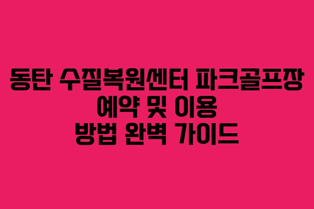 동탄 수질복원센터 파크골프장 예약 및 이용 방법 완벽 가이드