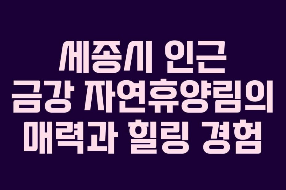세종시-인근-금강-자연휴양림의-매력과-힐링-경험
