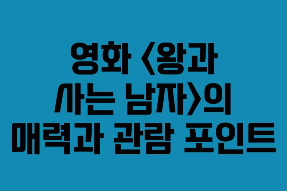 영화-왕과-사는-남자의-매력과-관람-포인트