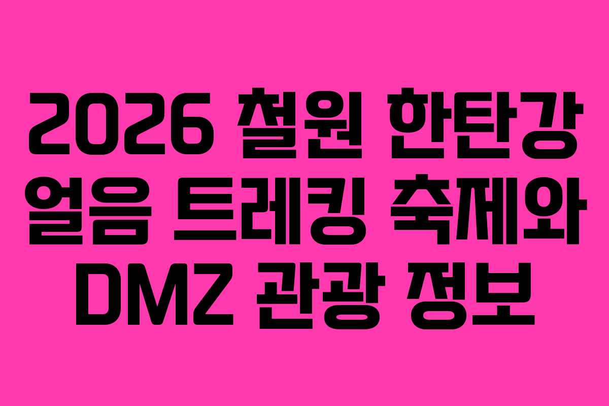 2026 철원 한탄강 얼음 트레킹 축제와 DMZ 관광 정보