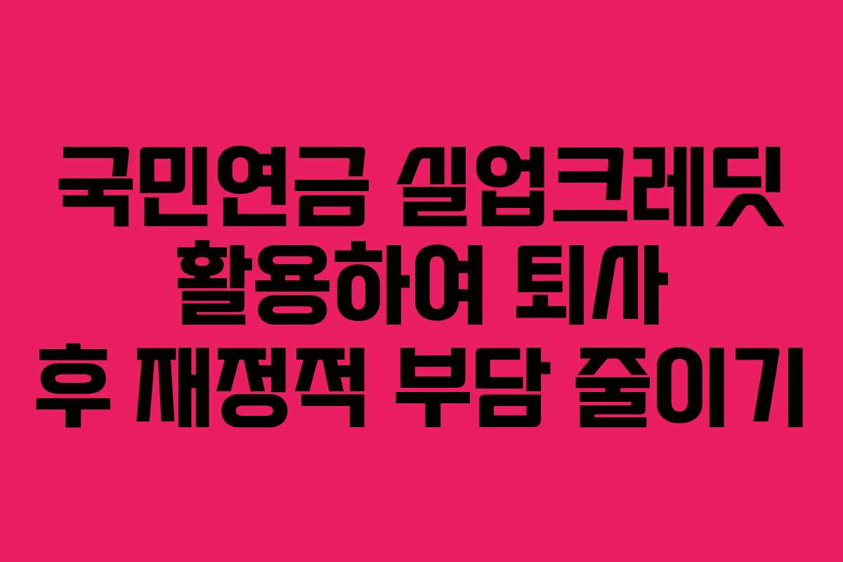 국민연금 실업크레딧 활용하여 퇴사 후 재정적 부담 줄이기