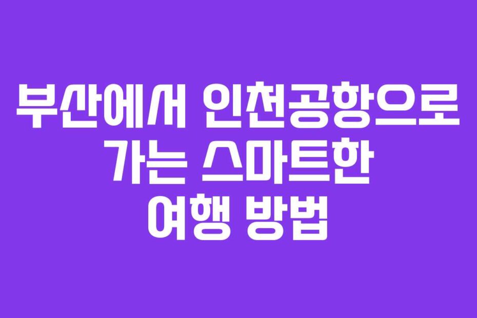 부산에서-인천공항으로-가는-스마트한-여행-방법