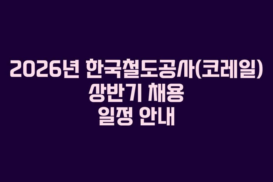 2026년-한국철도공사(코레일)-상반기-채용-일정-안내