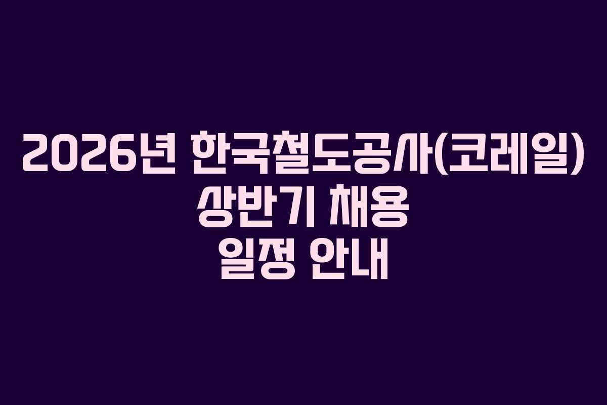 2026년 한국철도공사(코레일) 상반기 채용 일정 안내