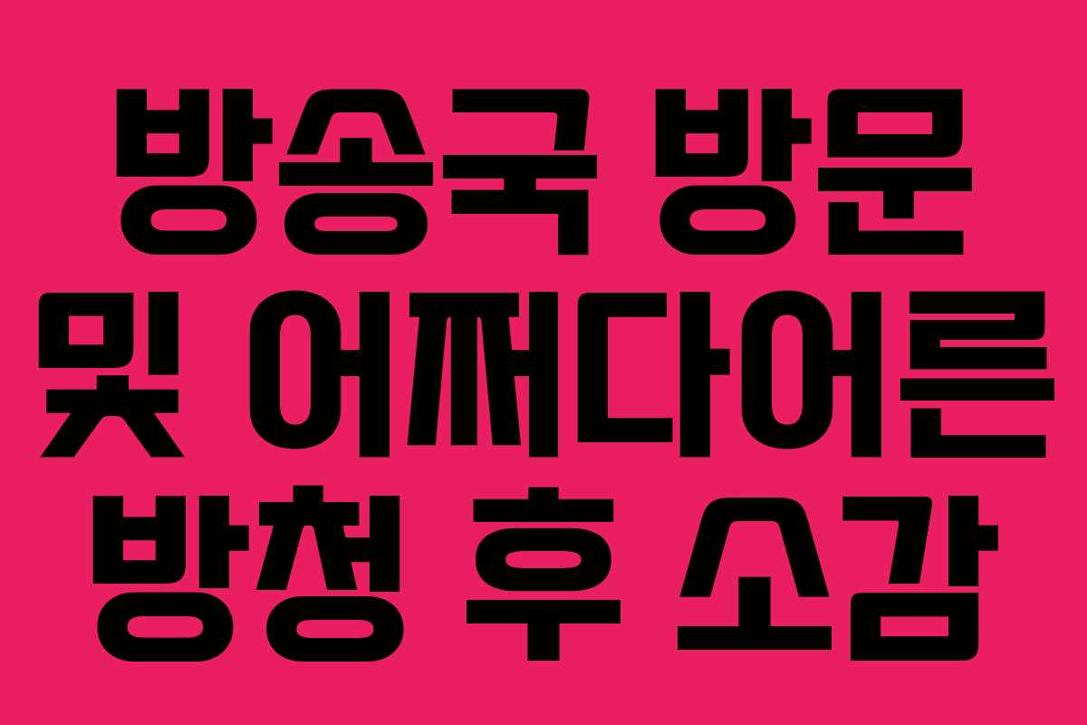 방송국 방문 및 어쩌다어른 방청 후 소감