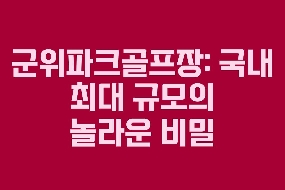 군위파크골프장: 국내 최대 규모의 놀라운 비밀