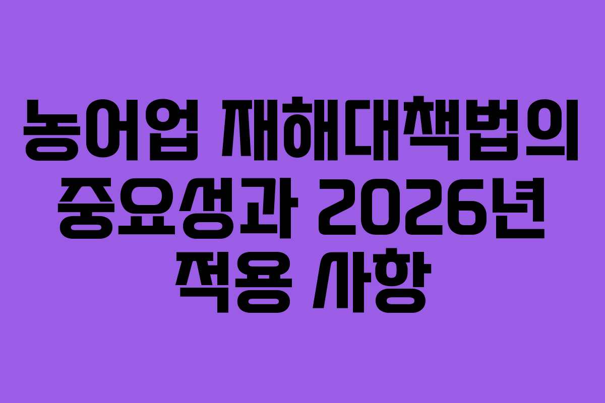 농어업 재해대책법의 중요성과 2026년 적용 사항