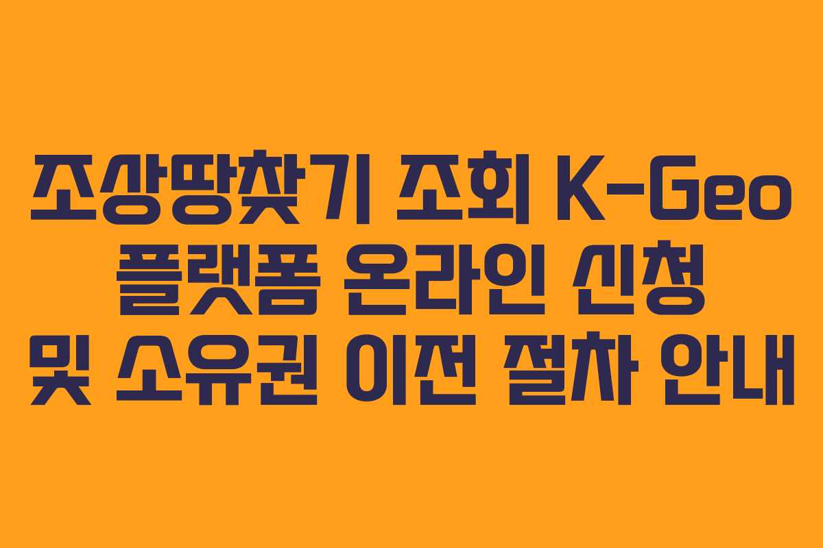 조상땅찾기 조회 K-Geo 플랫폼 온라인 신청 및 소유권 이전 절차 안내