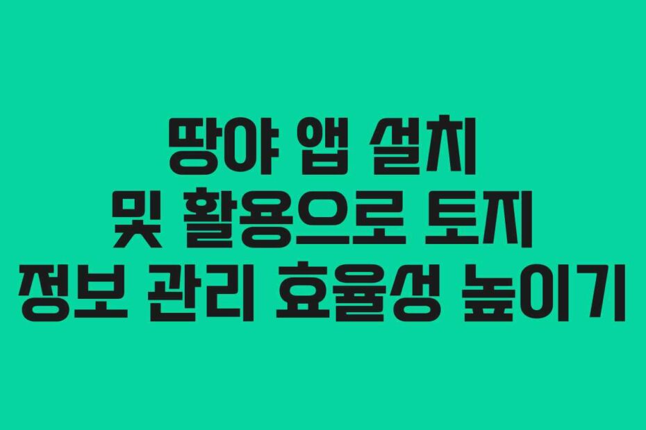 땅야-앱-설치-및-활용으로-토지-정보-관리-효율성-높이기