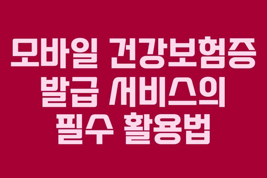 모바일-건강보험증-발급-서비스의-필수-활용법