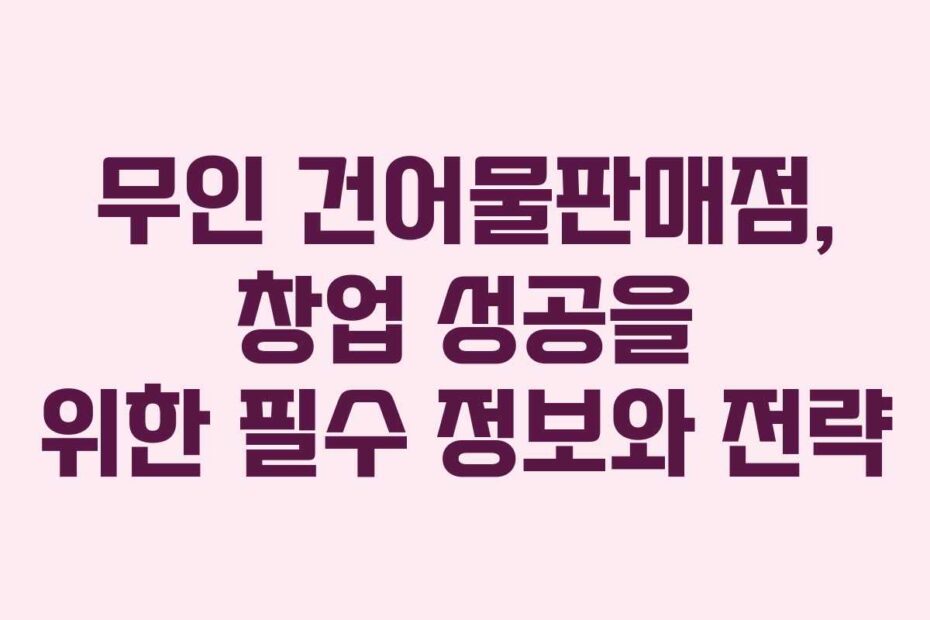 무인-건어물판매점,-창업-성공을-위한-필수-정보와-전략