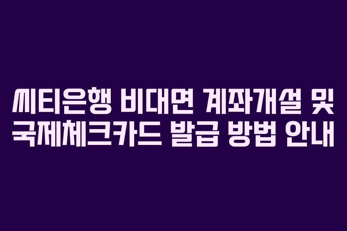 씨티은행 비대면 계좌개설 및 국제체크카드 발급 방법 안내