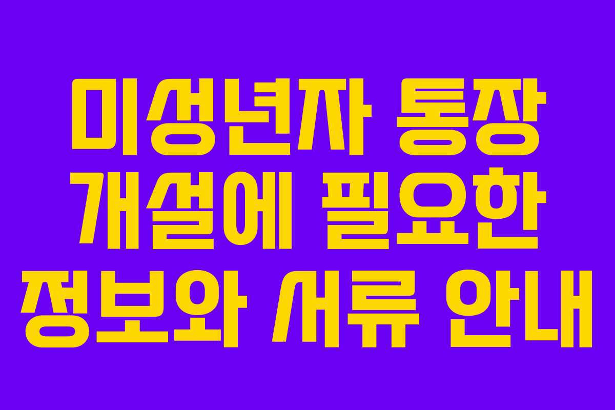 미성년자 통장 개설에 필요한 정보와 서류 안내