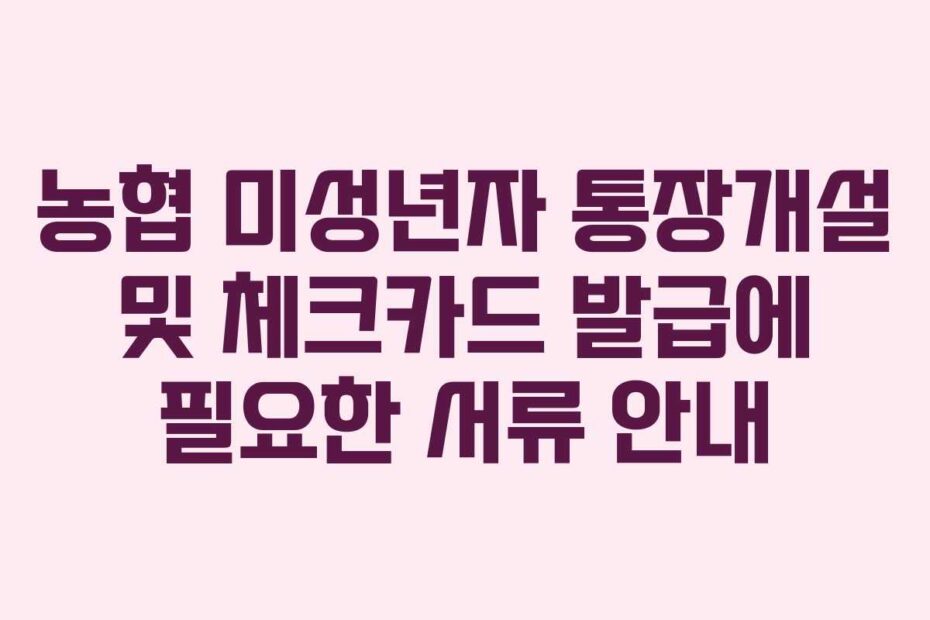 농협-미성년자-통장개설-및-체크카드-발급에-필요한-서류-안내