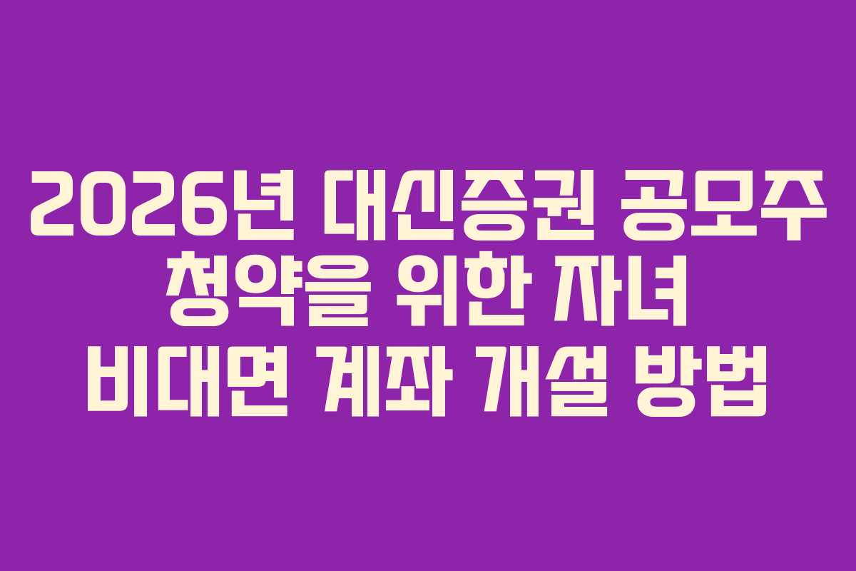 2026년 대신증권 공모주 청약을 위한 자녀 비대면 계좌 개설 방법