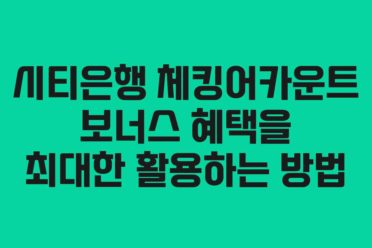 시티은행 체킹어카운트 보너스 혜택을 최대한 활용하는 방법