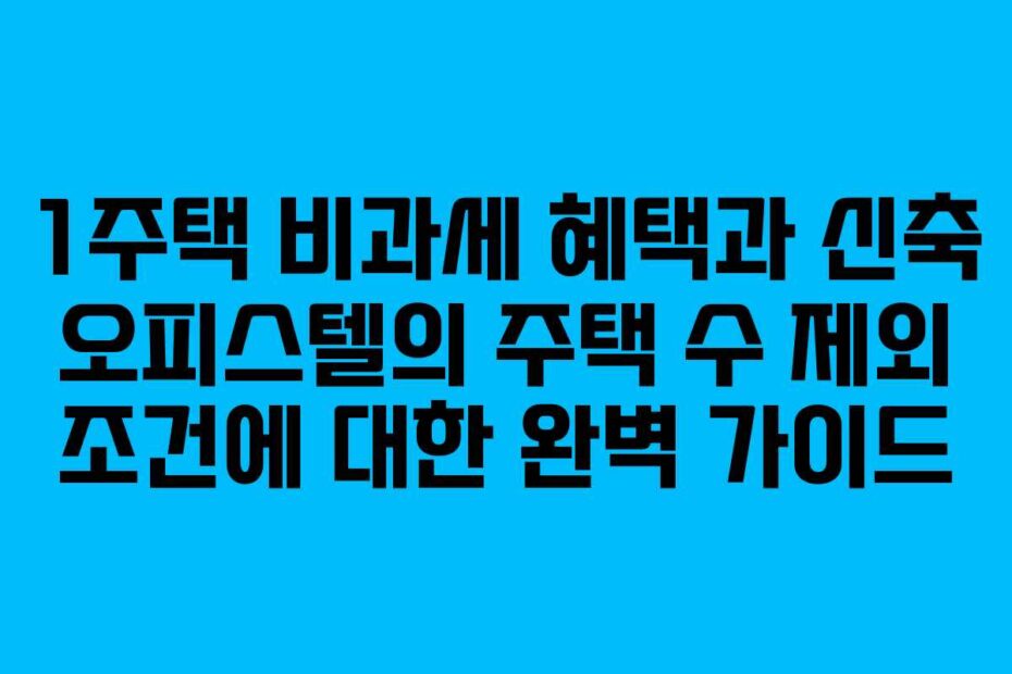 1주택-비과세-혜택과-신축-오피스텔의-주택-수-제외-조건에-대한-완벽-가이드