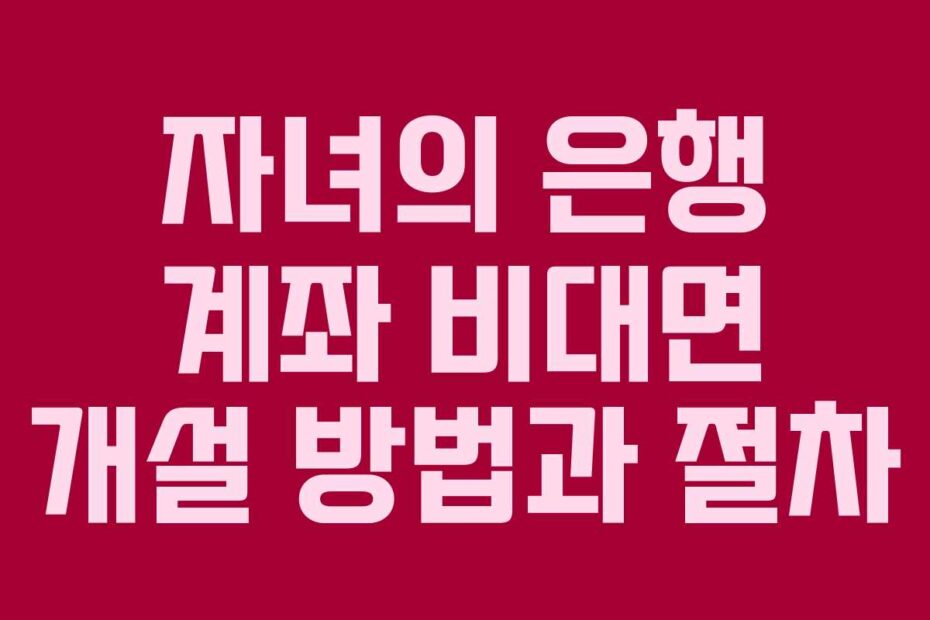 자녀의-은행-계좌-비대면-개설-방법과-절차