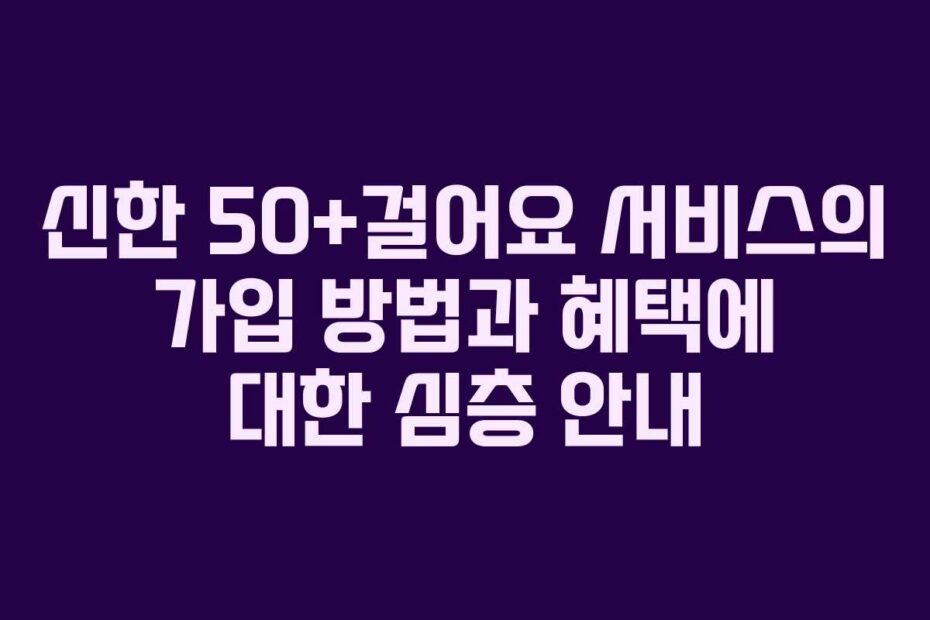 신한-50+걸어요-서비스의-가입-방법과-혜택에-대한-심층-안내