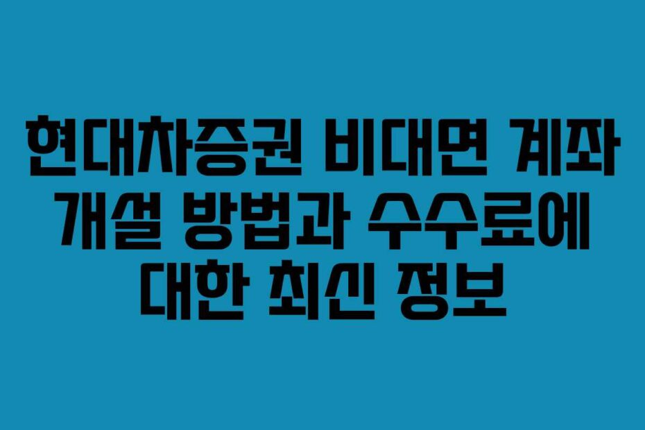 현대차증권-비대면-계좌-개설-방법과-수수료에-대한-최신-정보