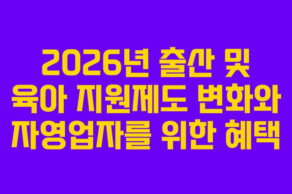 2026년-출산-및-육아-지원제도-변화와-자영업자를-위한-혜택