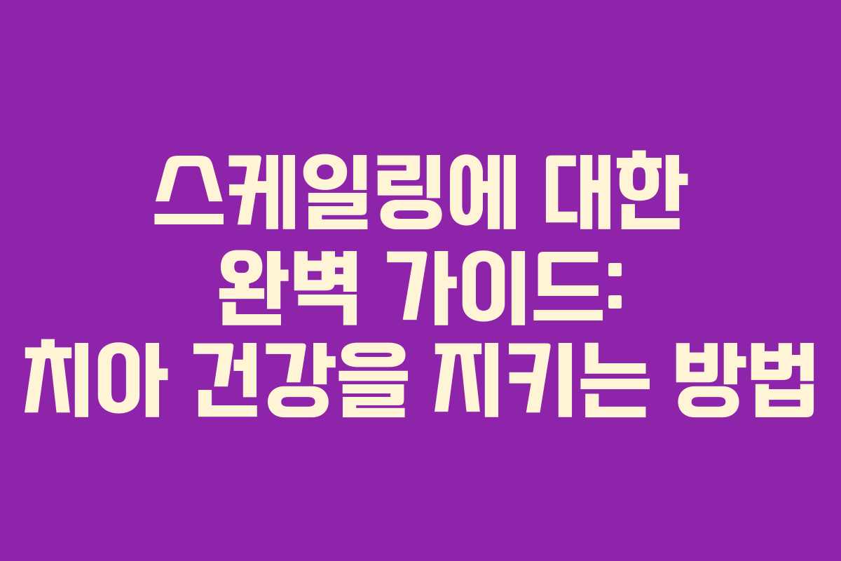 스케일링에 대한 완벽 가이드: 치아 건강을 지키는 방법