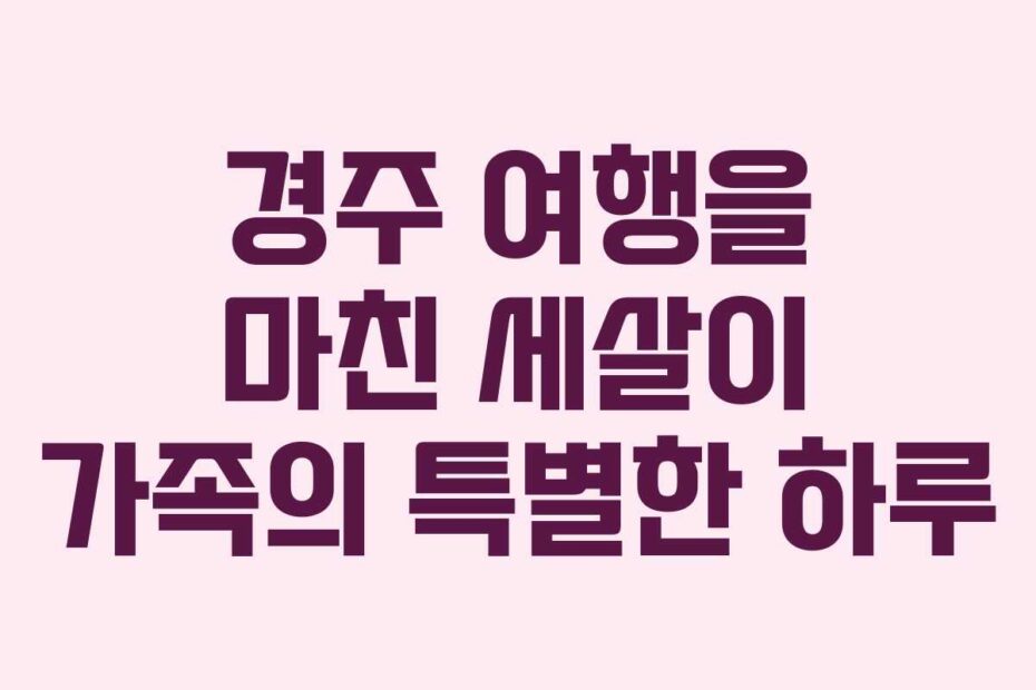 경주-여행을-마친-세살이-가족의-특별한-하루