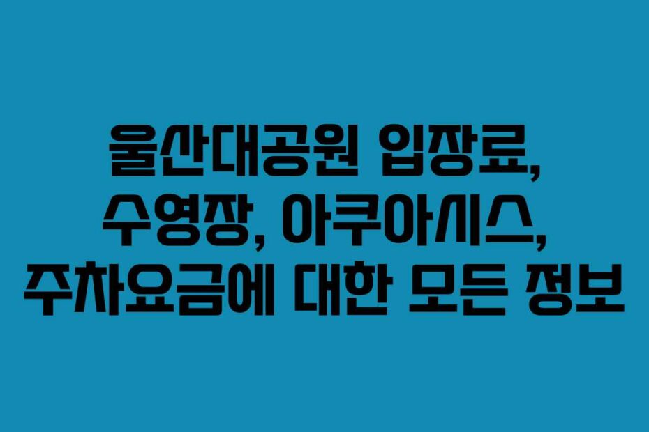 울산대공원-입장료,-수영장,-아쿠아시스,-주차요금에-대한-모든-정보