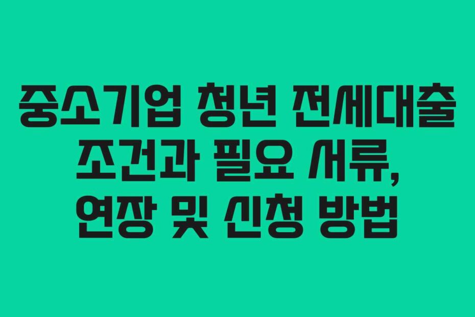 중소기업-청년-전세대출-조건과-필요-서류,-연장-및-신청-방법