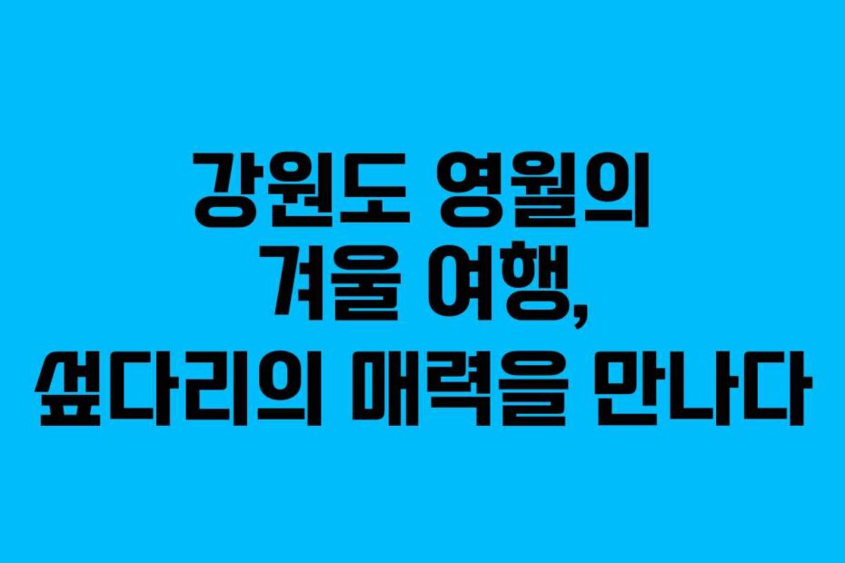 강원도-영월의-겨울-여행,-섶다리의-매력을-만나다