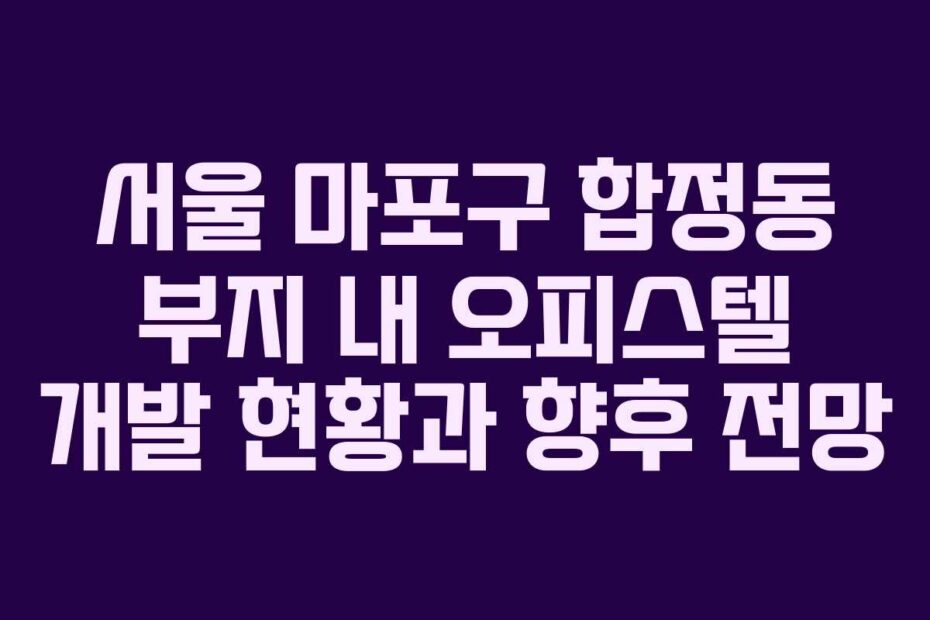 서울-마포구-합정동-부지-내-오피스텔-개발-현황과-향후-전망