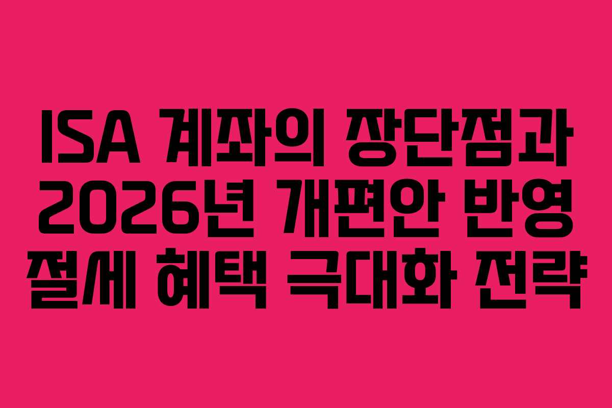 ISA 계좌의 장단점과 2026년 개편안 반영 절세 혜택 극대화 전략