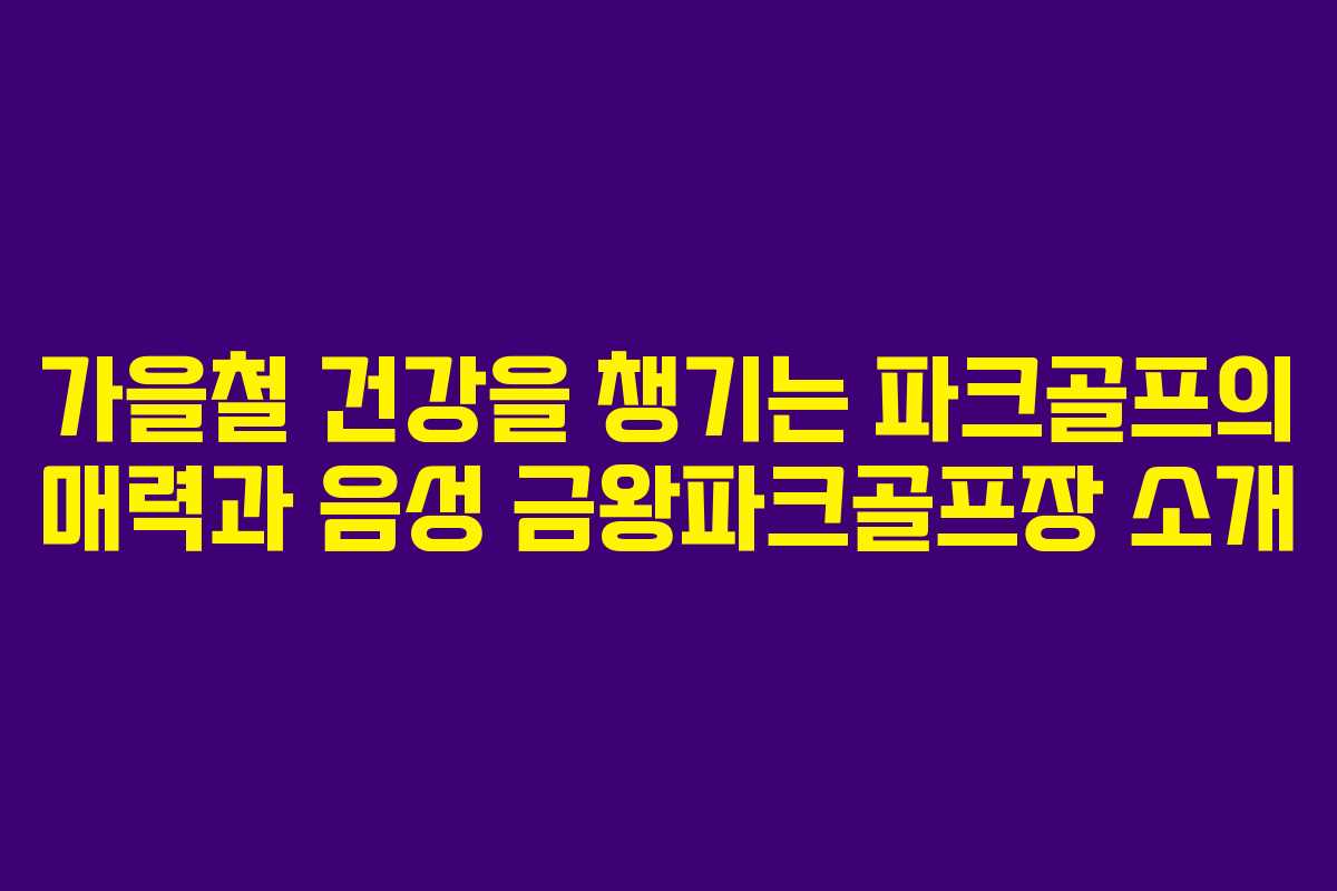 가을철 건강을 챙기는 파크골프의 매력과 음성 금왕파크골프장 소개