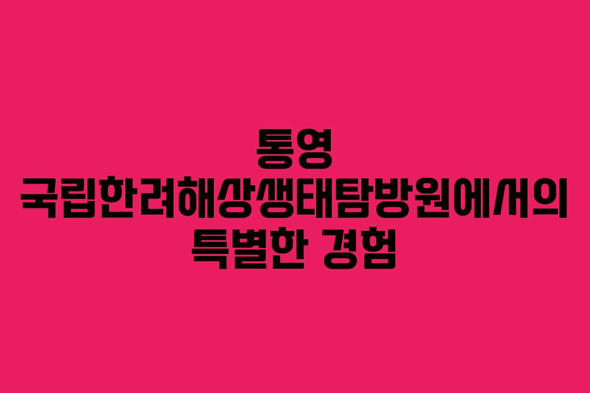 통영 국립한려해상생태탐방원에서의 특별한 경험