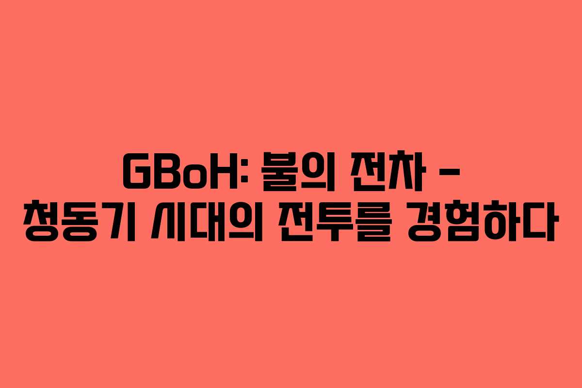 GBoH: 불의 전차 - 청동기 시대의 전투를 경험하다