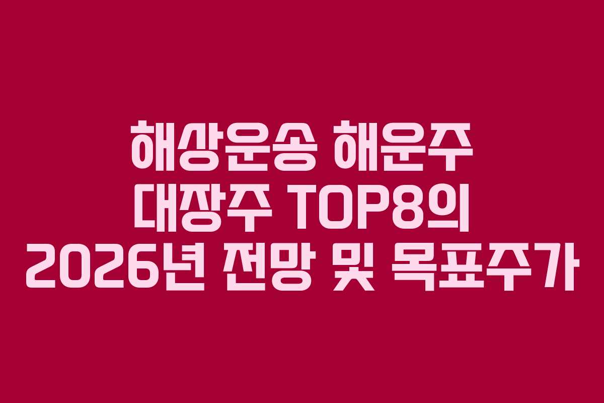 해상운송 해운주 대장주 TOP8의 2026년 전망 및 목표주가