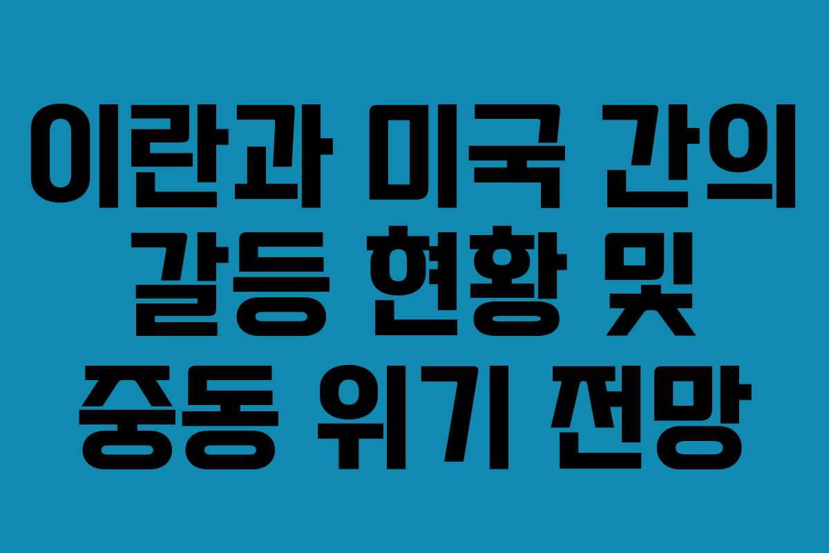 이란과 미국 간의 갈등 현황 및 중동 위기 전망