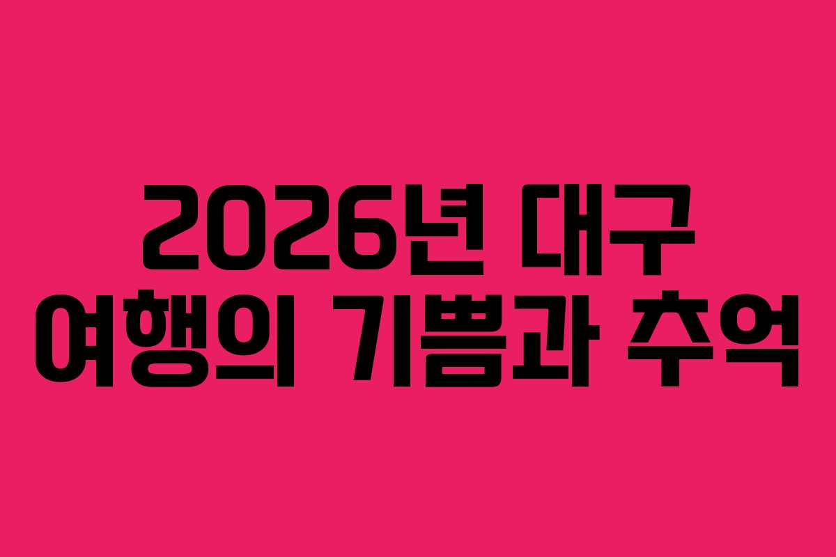 2026년 대구 여행의 기쁨과 추억