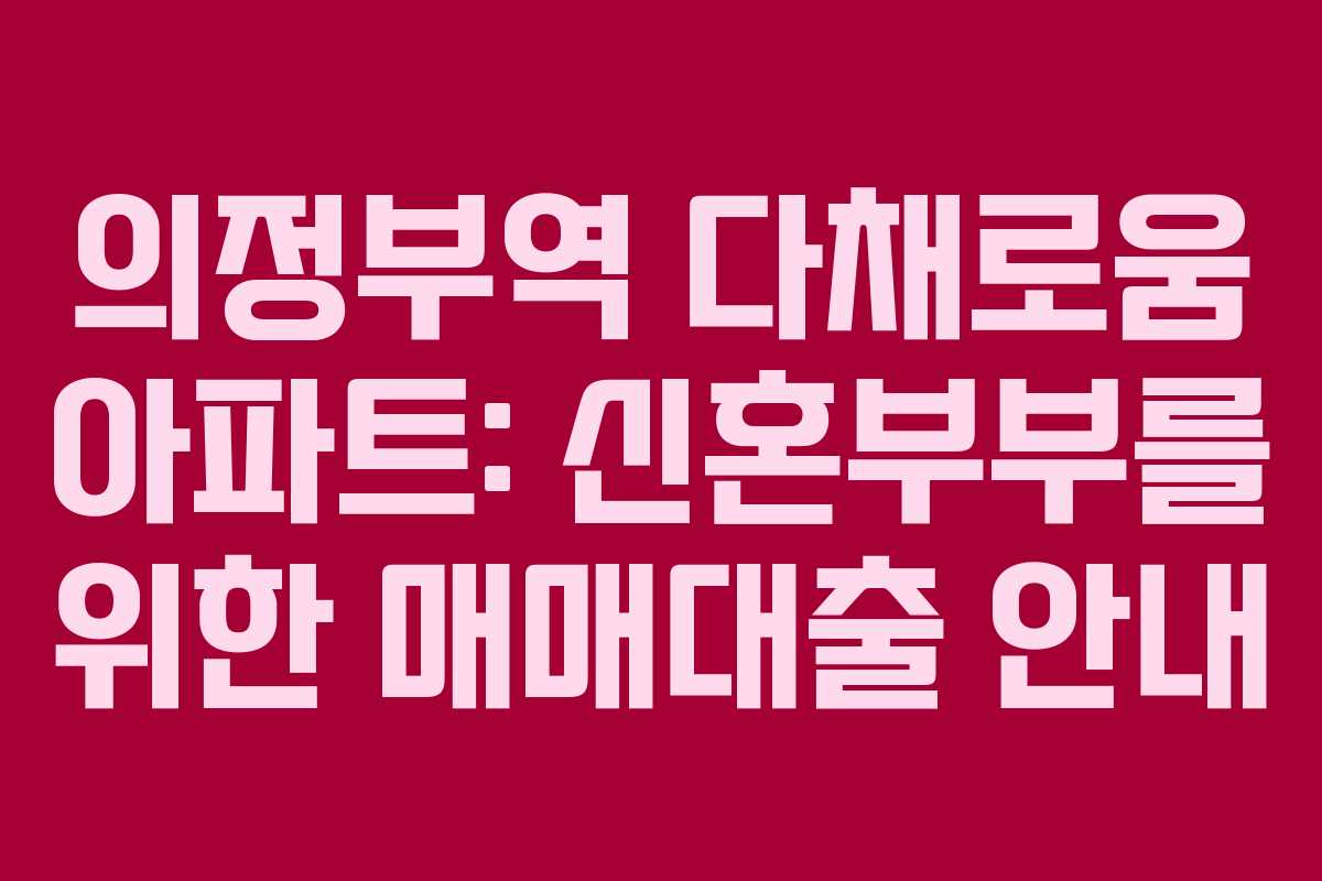 의정부역 다채로움 아파트: 신혼부부를 위한 매매대출 안내