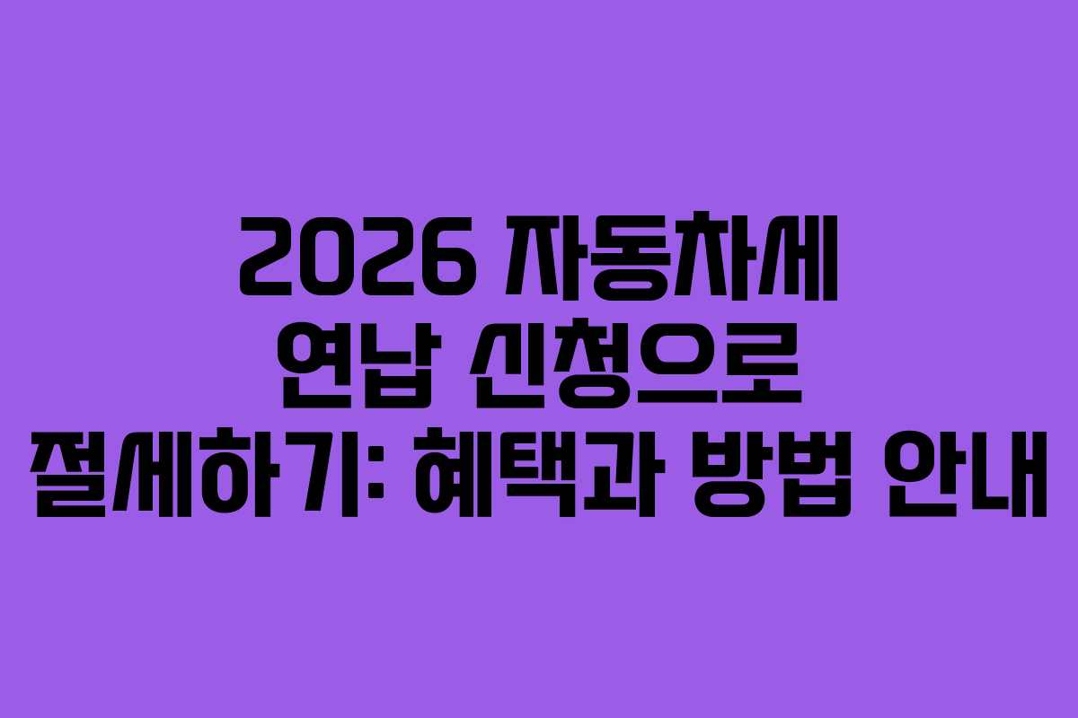 2026 자동차세 연납 신청으로 절세하기: 혜택과 방법 안내