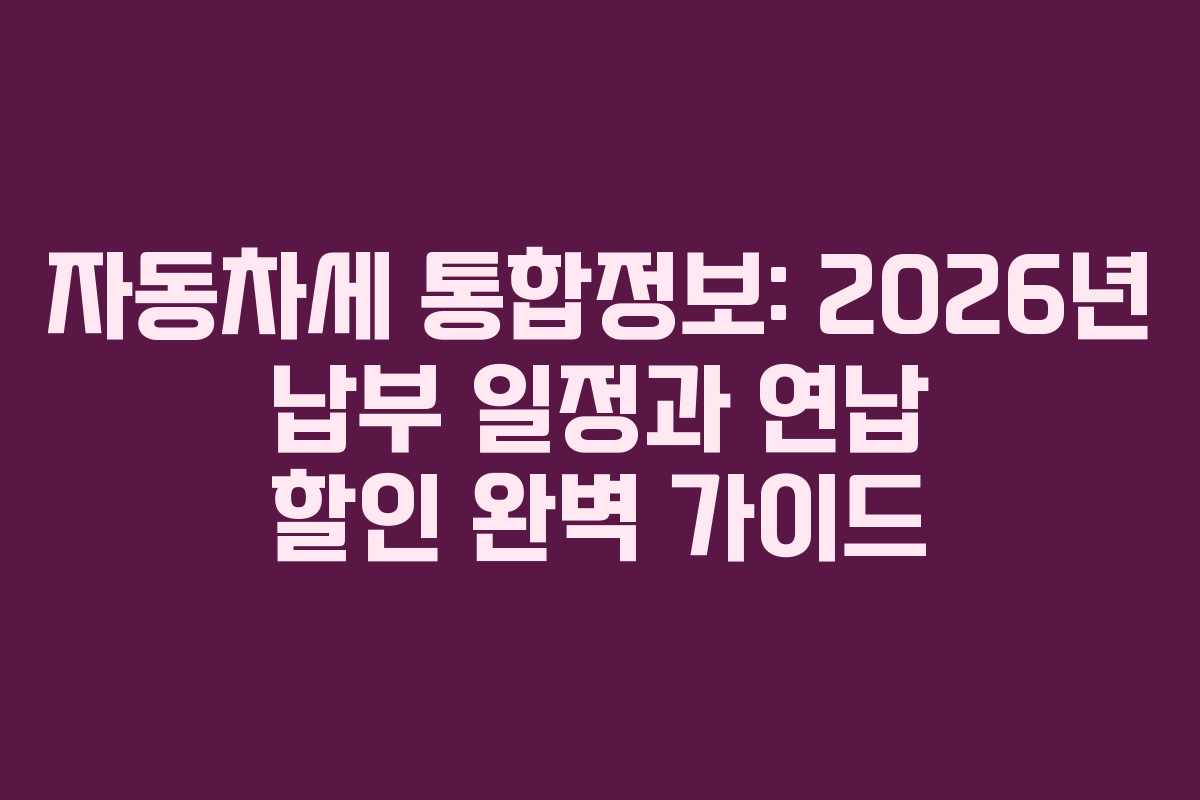 자동차세 통합정보: 2026년 납부 일정과 연납 할인 완벽 가이드