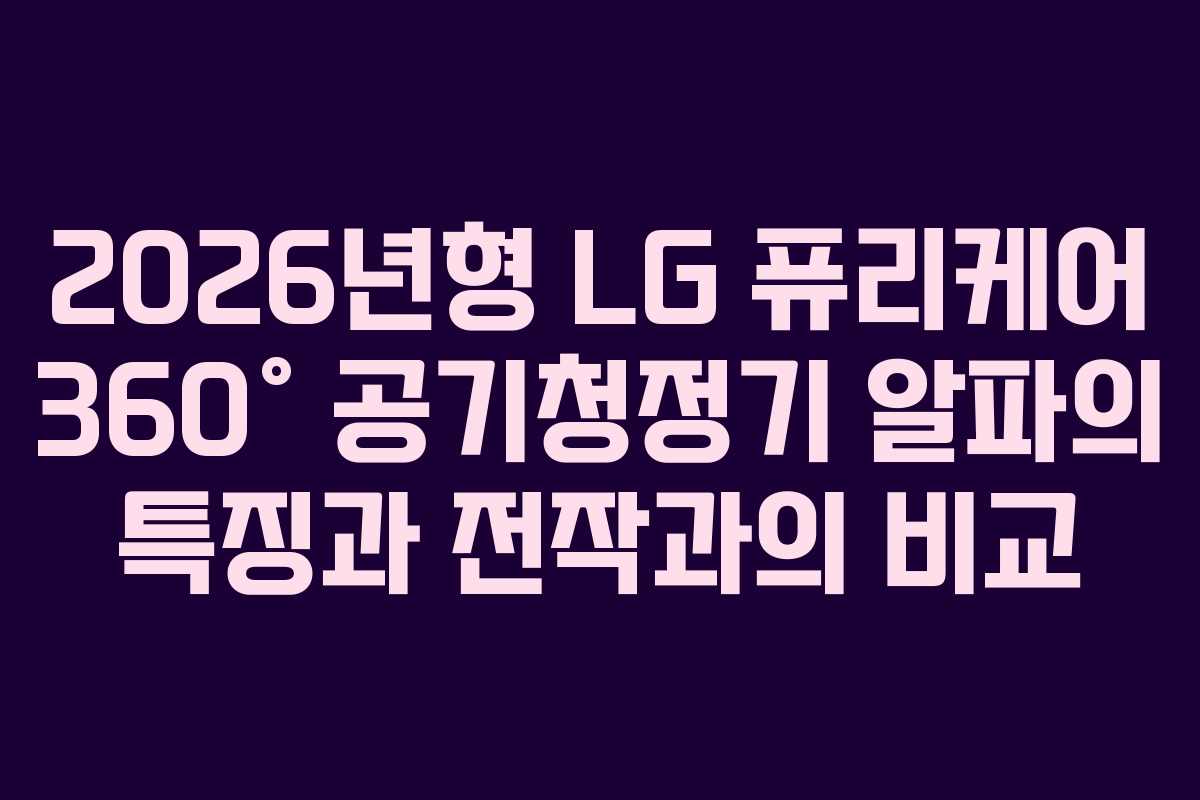2026년형 LG 퓨리케어 360° 공기청정기 알파의 특징과 전작과의 비교
