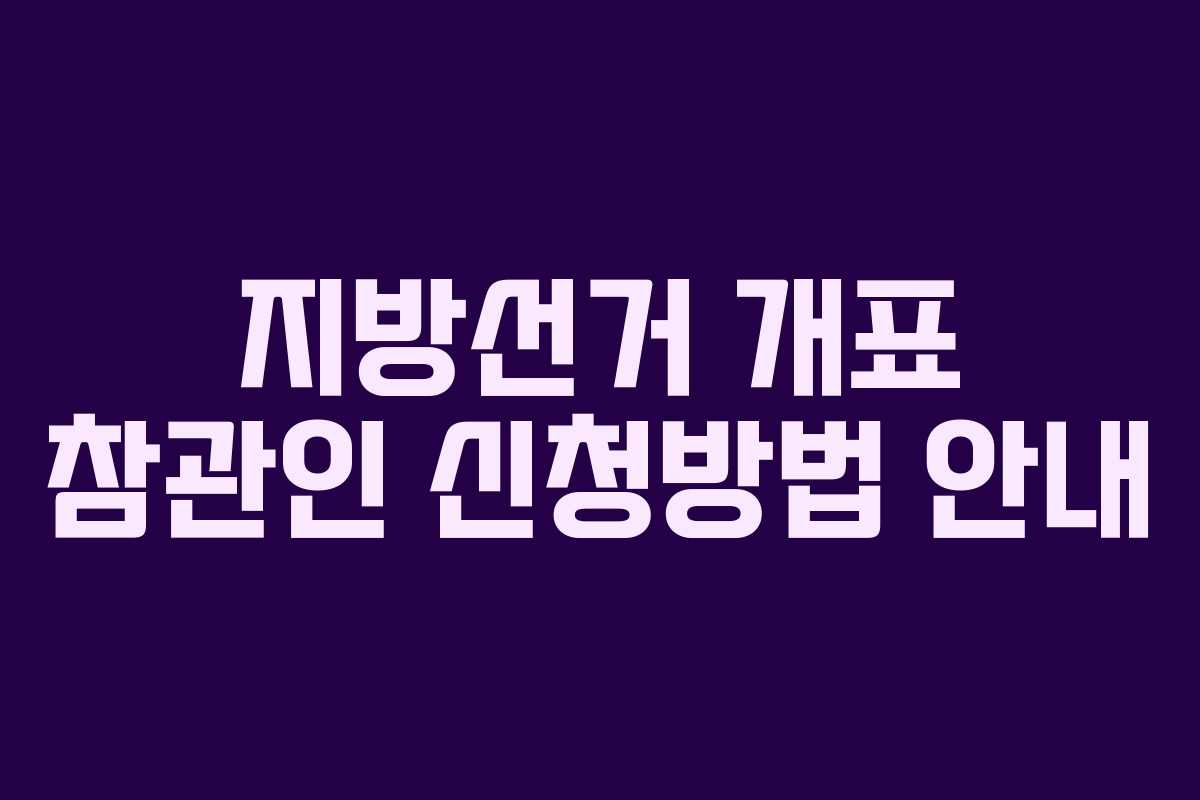 지방선거 개표 참관인 신청방법 안내