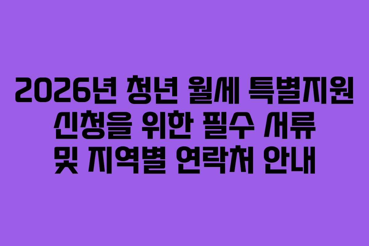 2026년 청년 월세 특별지원 신청을 위한 필수 서류 및 지역별 연락처 안내