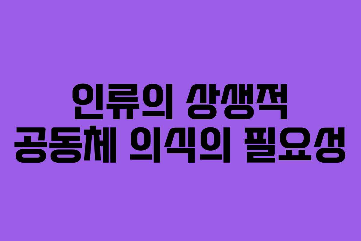인류의 상생적 공동체 의식의 필요성