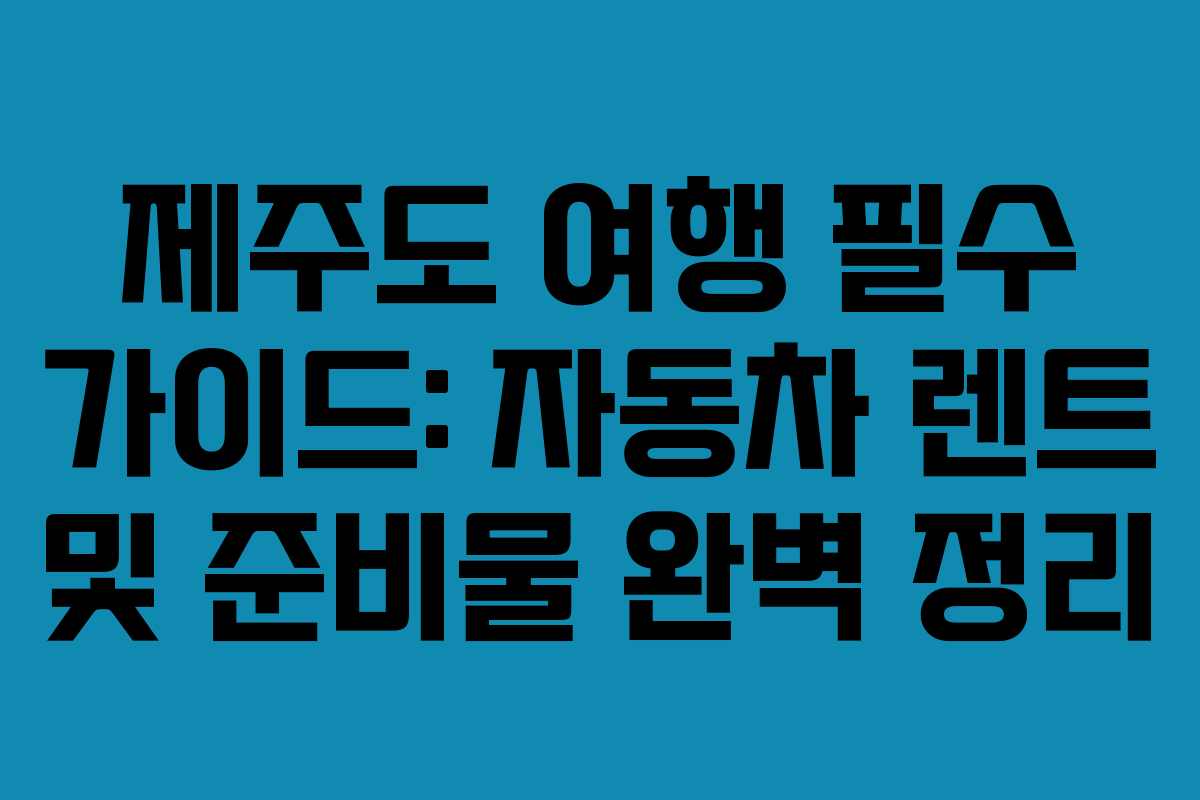 제주도 여행 필수 가이드: 자동차 렌트 및 준비물 완벽 정리