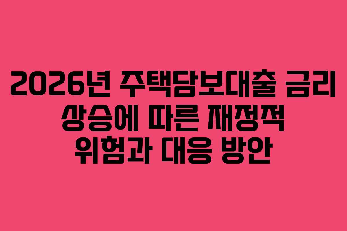 2026년 주택담보대출 금리 상승에 따른 재정적 위험과 대응 방안