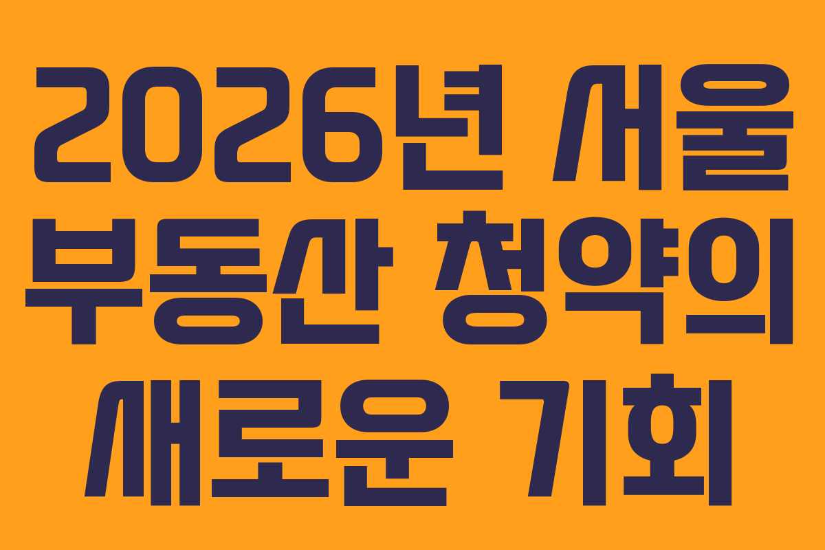 2026년 서울 부동산 청약의 새로운 기회